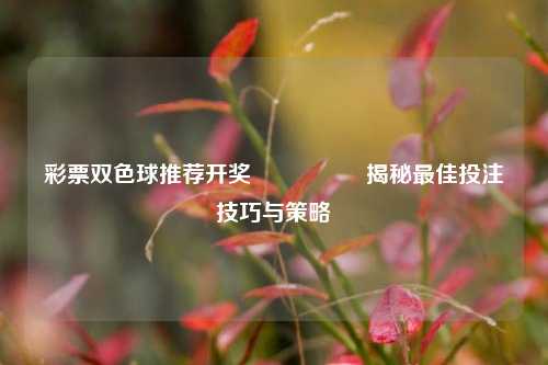 彩票双色球推荐开奖🎖️揭秘最佳投注技巧与策略