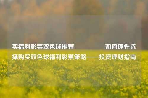 买福利彩票双色球推荐🎖️如何理性选择购买双色球福利彩票策略——投资理财指南