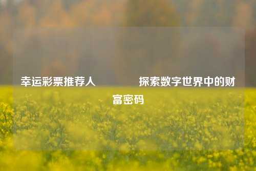 幸运彩票推荐人🥉探索数字世界中的财富密码