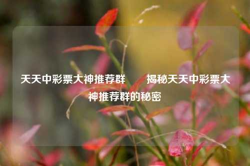 天天中彩票大神推荐群✌️揭秘天天中彩票大神推荐群的秘密