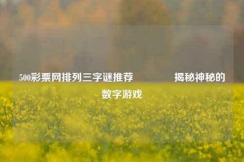 500彩票网排列三字谜推荐🏅揭秘神秘的数字游戏
