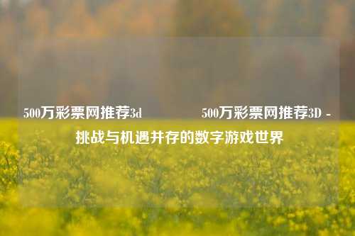 500万彩票网推荐3d🥈500万彩票网推荐3D - 挑战与机遇并存的数字游戏世界