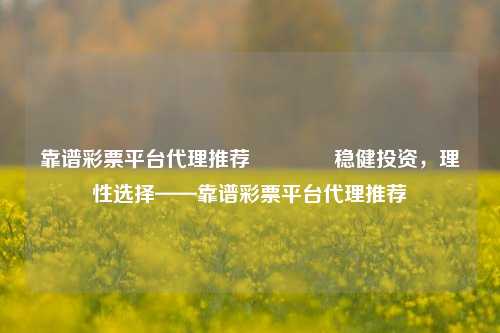 靠谱彩票平台代理推荐🏆稳健投资，理性选择——靠谱彩票平台代理推荐