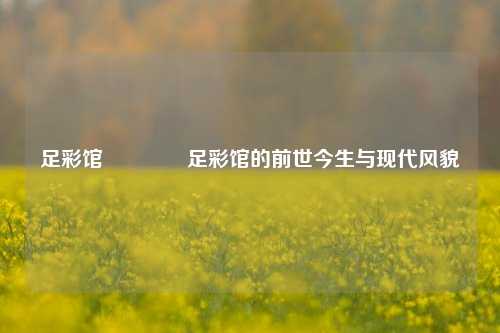 足彩馆👉足彩馆的前世今生与现代风貌
