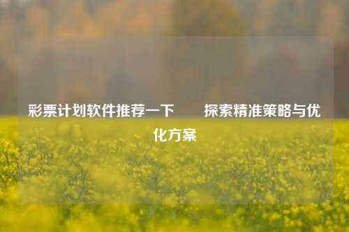 彩票计划软件推荐一下✌️探索精准策略与优化方案