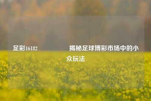 足彩16182🎖️揭秘足球博彩市场中的小众玩法