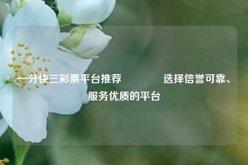 一分快三彩票平台推荐👈选择信誉可靠、服务优质的平台