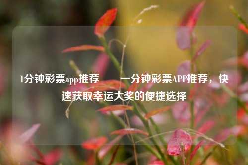 1分钟彩票app推荐✌️一分钟彩票APP推荐，快速获取幸运大奖的便捷选择