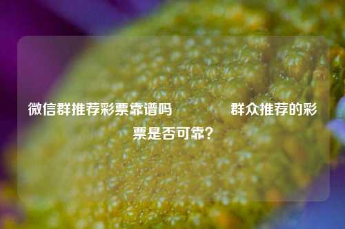 微信群推荐彩票靠谱吗🌈群众推荐的彩票是否可靠？