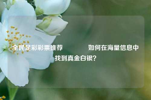 全民足彩彩票推荐👉如何在海量信息中找到真金白银？
