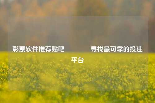 彩票软件推荐贴吧🏅寻找最可靠的投注平台