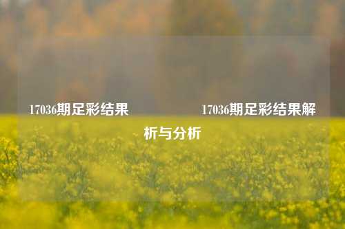 17036期足彩结果🎖️17036期足彩结果解析与分析