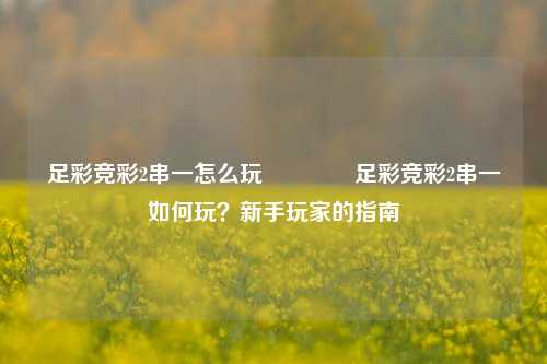 足彩竞彩2串一怎么玩👈足彩竞彩2串一如何玩？新手玩家的指南