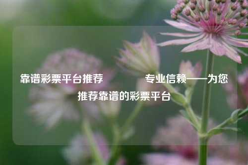 靠谱彩票平台推荐👉专业信赖——为您推荐靠谱的彩票平台