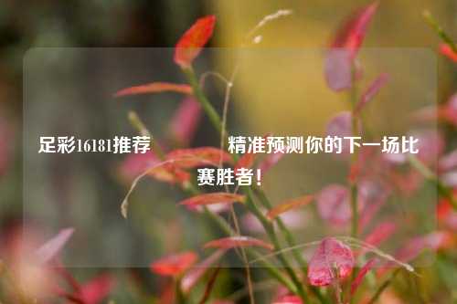 足彩16181推荐🌈精准预测你的下一场比赛胜者！