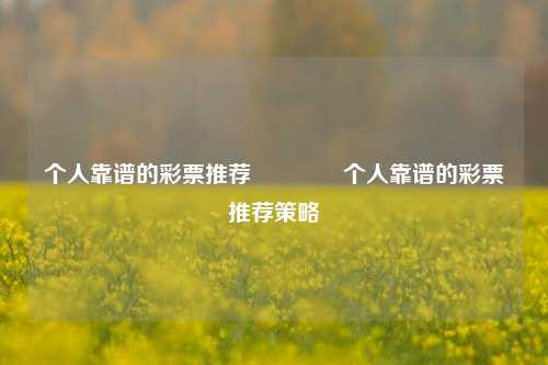 个人靠谱的彩票推荐👍个人靠谱的彩票推荐策略