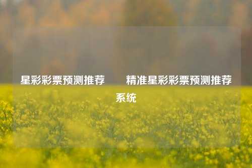 星彩彩票预测推荐✌️精准星彩彩票预测推荐系统