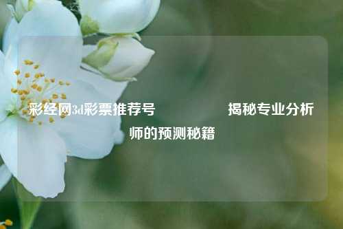 彩经网3d彩票推荐号🎖️揭秘专业分析师的预测秘籍