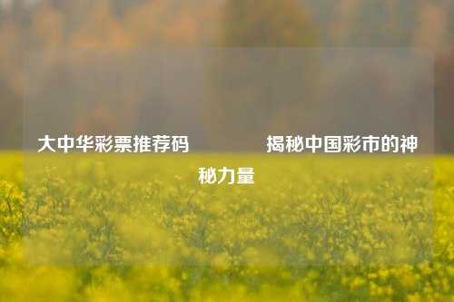 大中华彩票推荐码🌈揭秘中国彩市的神秘力量