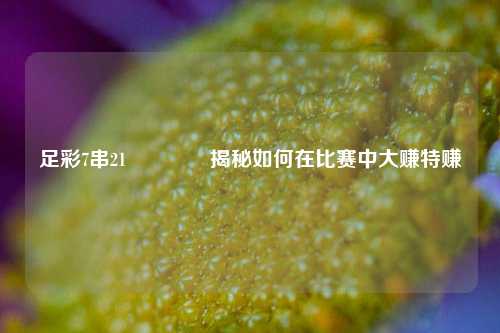 足彩7串21🏆揭秘如何在比赛中大赚特赚