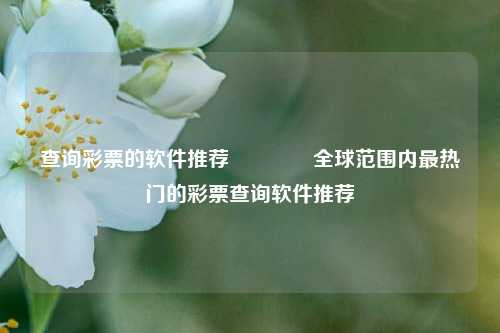 查询彩票的软件推荐🥇全球范围内最热门的彩票查询软件推荐
