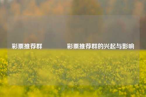彩票推荐群🏅彩票推荐群的兴起与影响
