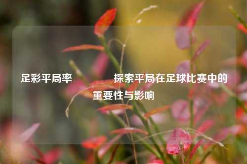 足彩平局率👍探索平局在足球比赛中的重要性与影响