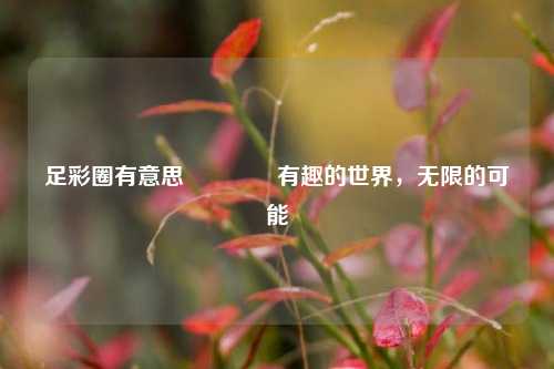 足彩圈有意思🥈有趣的世界，无限的可能