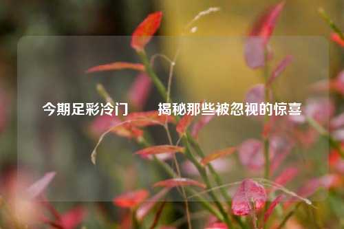 今期足彩冷门✌️揭秘那些被忽视的惊喜
