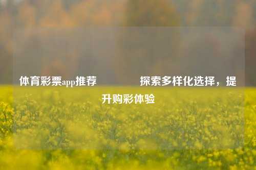 体育彩票app推荐🌈探索多样化选择，提升购彩体验