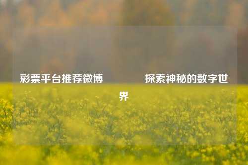 彩票平台推荐微博🌈探索神秘的数字世界