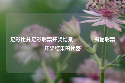 足彩比分足彩彩票开奖结果🥉揭秘彩票开奖结果的秘密