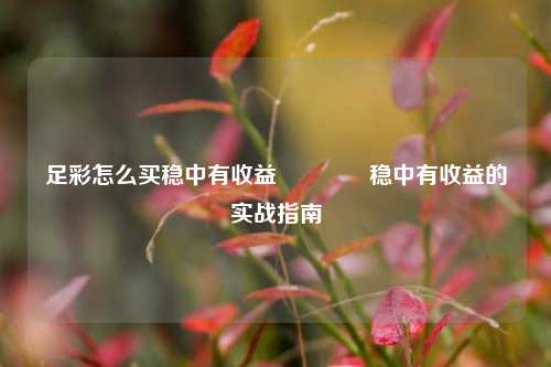足彩怎么买稳中有收益🥉稳中有收益的实战指南