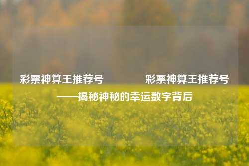 彩票神算王推荐号👉彩票神算王推荐号——揭秘神秘的幸运数字背后