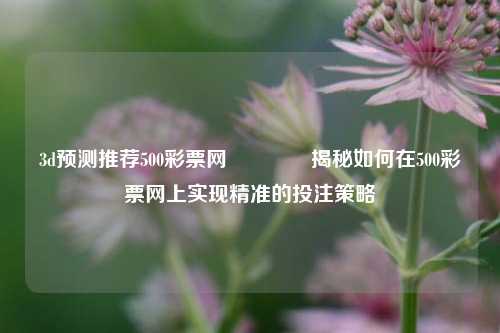 3d预测推荐500彩票网👉揭秘如何在500彩票网上实现精准的投注策略
