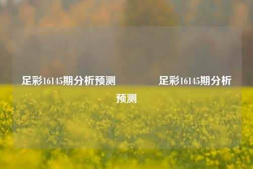 足彩16145期分析预测🥇足彩16145期分析预测