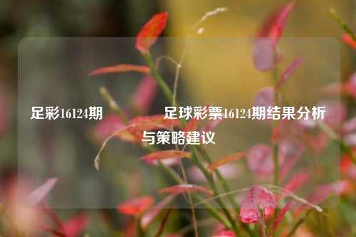 足彩16124期🥇足球彩票16124期结果分析与策略建议