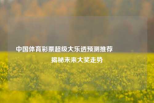 中国体育彩票超级大乐透预测推荐🎖️揭秘未来大奖走势