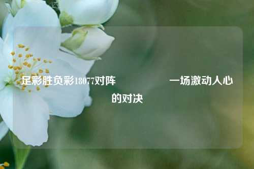 足彩胜负彩18077对阵🎖️一场激动人心的对决