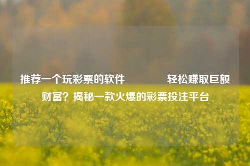 推荐一个玩彩票的软件🌈轻松赚取巨额财富？揭秘一款火爆的彩票投注平台
