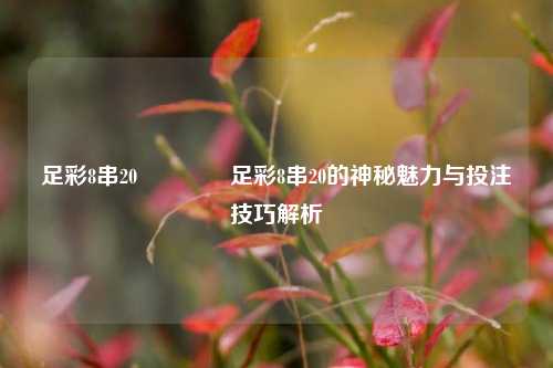 足彩8串20🥇足彩8串20的神秘魅力与投注技巧解析