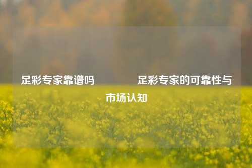 足彩专家靠谱吗👈足彩专家的可靠性与市场认知