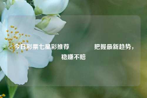 今日彩票七星彩推荐🏆把握最新趋势，稳赚不赔