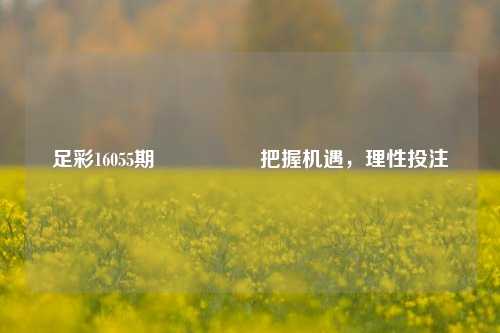 足彩16055期🎖️把握机遇，理性投注