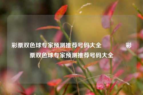 彩票双色球专家预测推荐号码大全🌈彩票双色球专家预测推荐号码大全