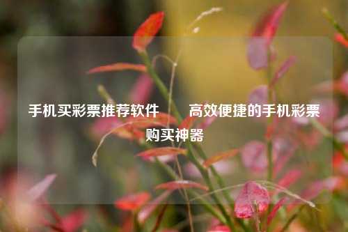 手机买彩票推荐软件✌️高效便捷的手机彩票购买神器