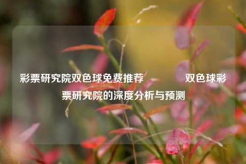 彩票研究院双色球免费推荐🥇双色球彩票研究院的深度分析与预测