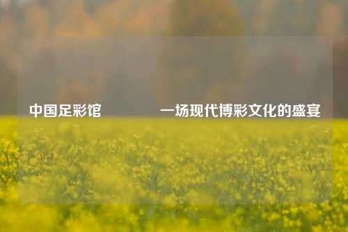 中国足彩馆🏅一场现代博彩文化的盛宴
