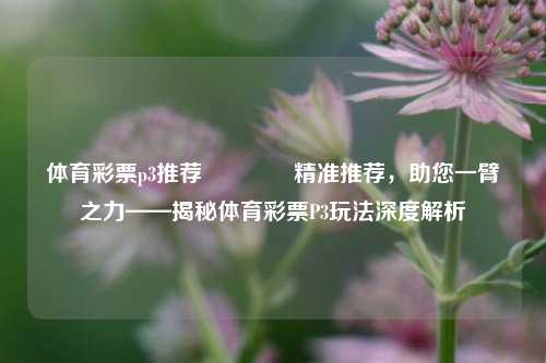 体育彩票p3推荐🥉精准推荐，助您一臂之力——揭秘体育彩票P3玩法深度解析