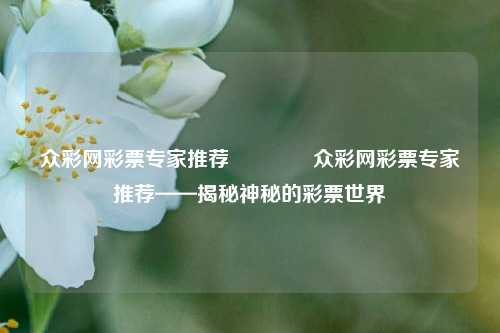 众彩网彩票专家推荐🥈众彩网彩票专家推荐——揭秘神秘的彩票世界